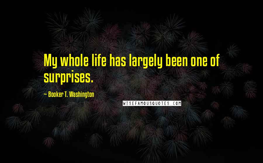 Booker T. Washington Quotes: My whole life has largely been one of surprises.