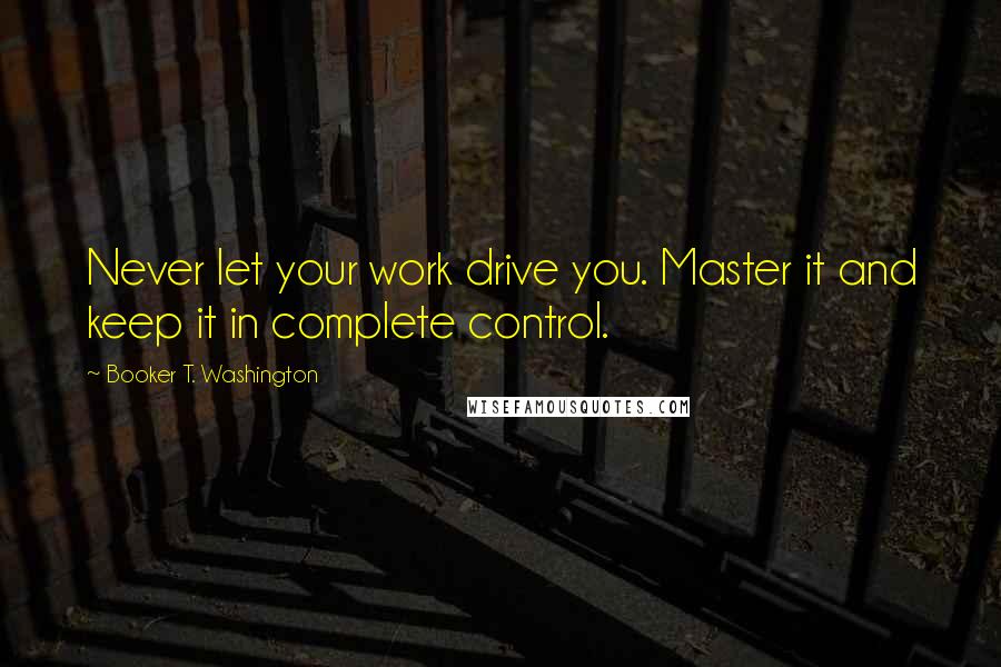 Booker T. Washington Quotes: Never let your work drive you. Master it and keep it in complete control.