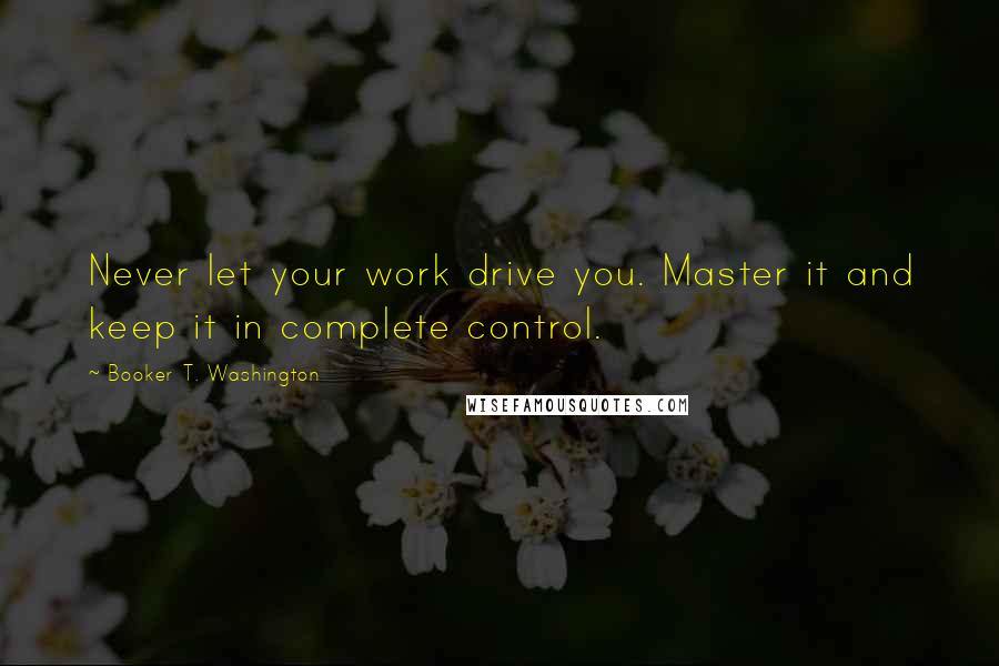 Booker T. Washington Quotes: Never let your work drive you. Master it and keep it in complete control.