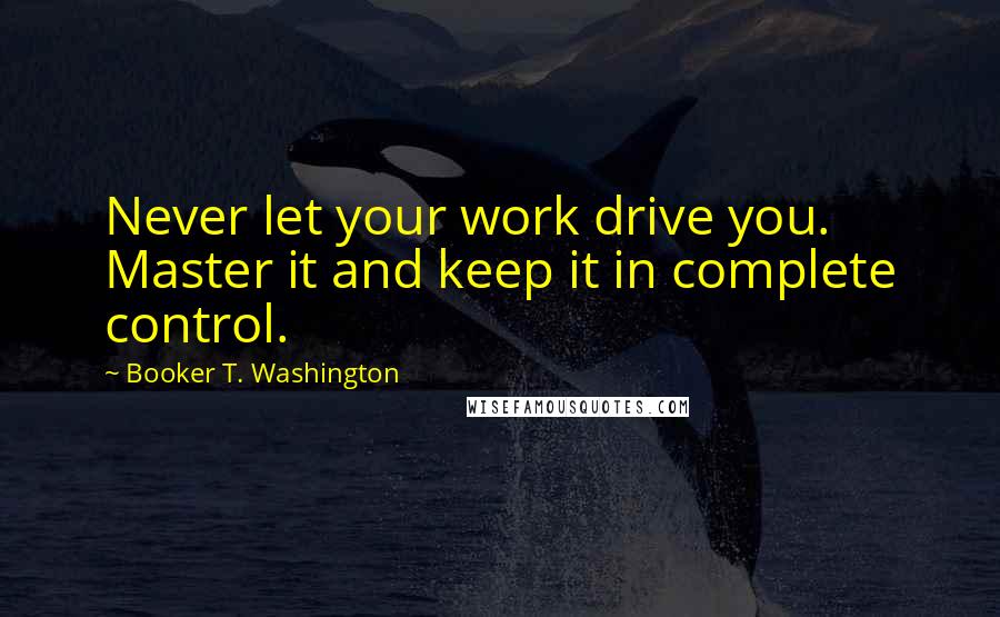 Booker T. Washington Quotes: Never let your work drive you. Master it and keep it in complete control.