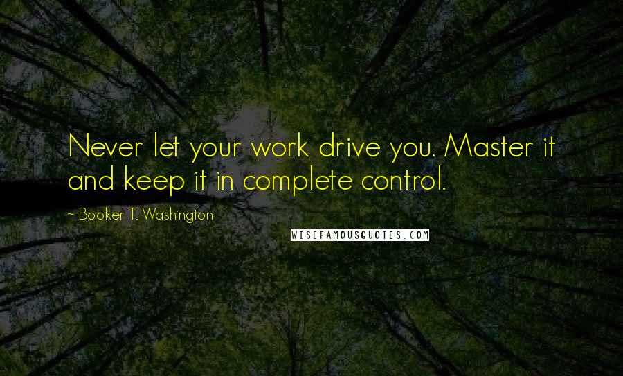 Booker T. Washington Quotes: Never let your work drive you. Master it and keep it in complete control.