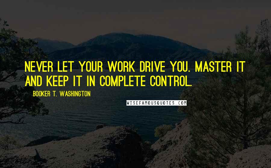 Booker T. Washington Quotes: Never let your work drive you. Master it and keep it in complete control.