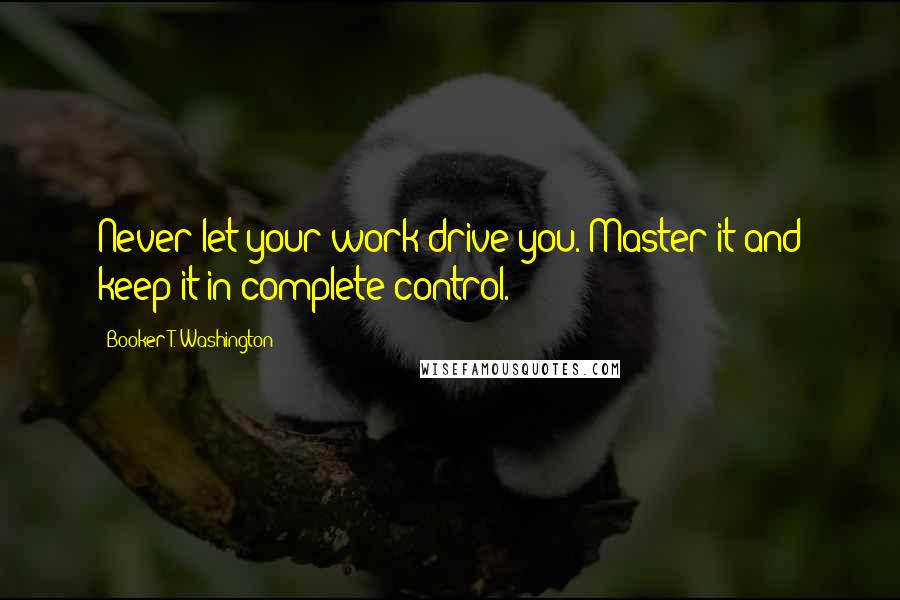 Booker T. Washington Quotes: Never let your work drive you. Master it and keep it in complete control.