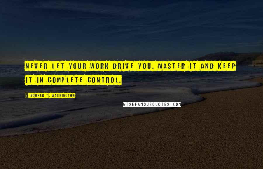 Booker T. Washington Quotes: Never let your work drive you. Master it and keep it in complete control.