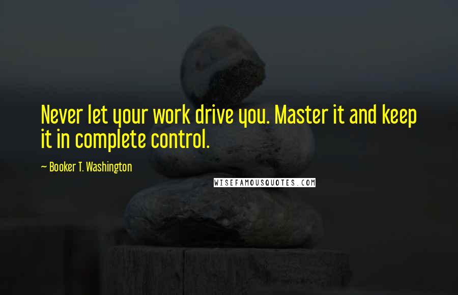 Booker T. Washington Quotes: Never let your work drive you. Master it and keep it in complete control.