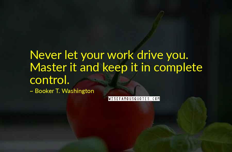 Booker T. Washington Quotes: Never let your work drive you. Master it and keep it in complete control.