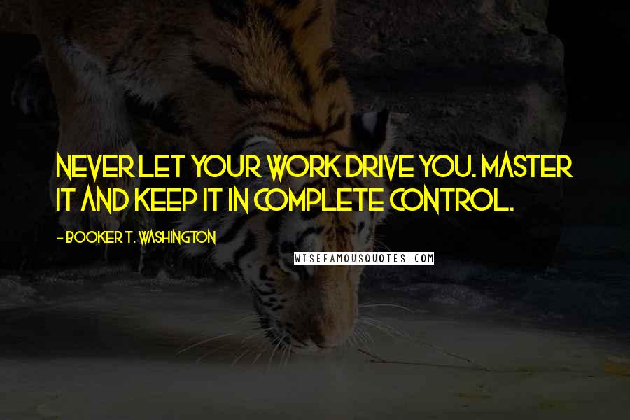 Booker T. Washington Quotes: Never let your work drive you. Master it and keep it in complete control.