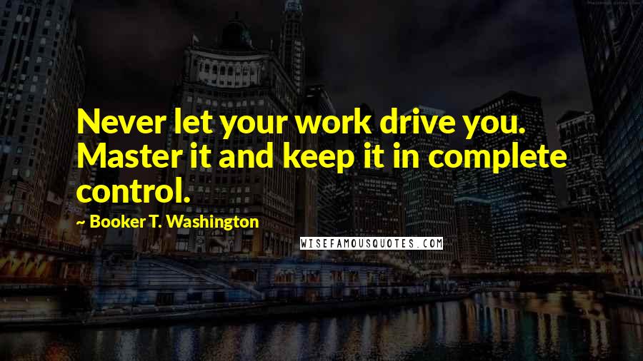 Booker T. Washington Quotes: Never let your work drive you. Master it and keep it in complete control.