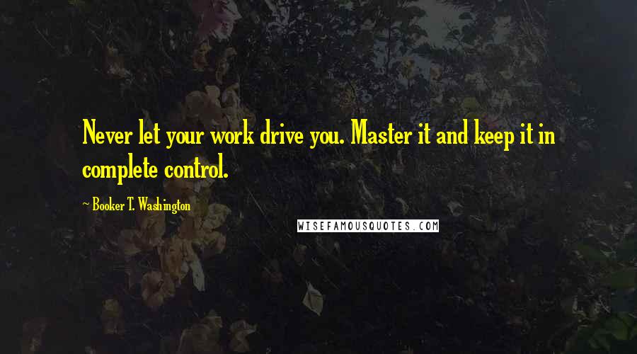 Booker T. Washington Quotes: Never let your work drive you. Master it and keep it in complete control.