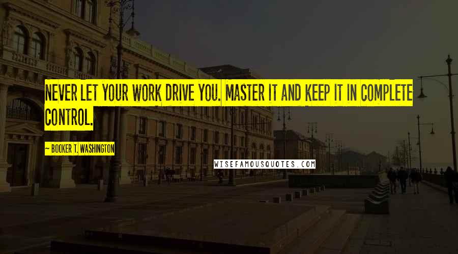 Booker T. Washington Quotes: Never let your work drive you. Master it and keep it in complete control.