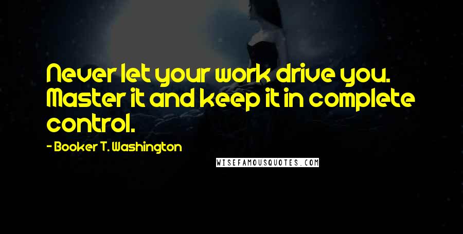 Booker T. Washington Quotes: Never let your work drive you. Master it and keep it in complete control.