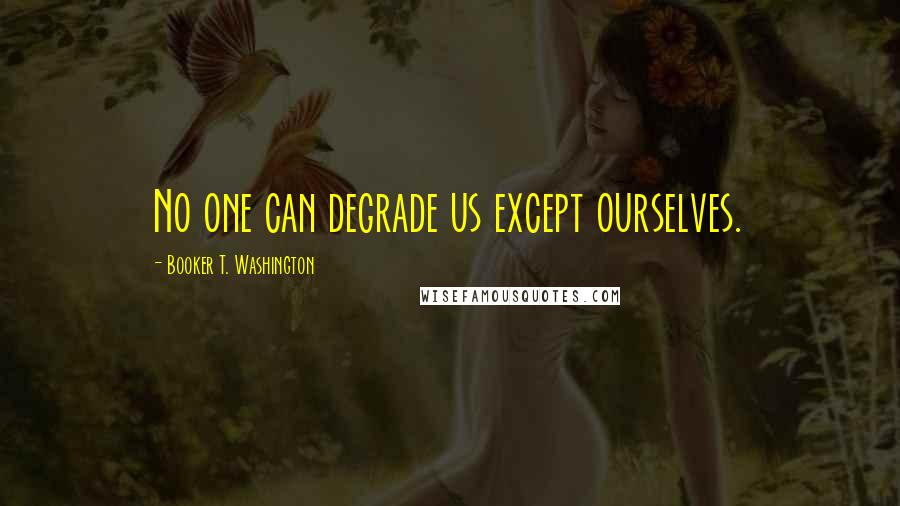 Booker T. Washington Quotes: No one can degrade us except ourselves.
