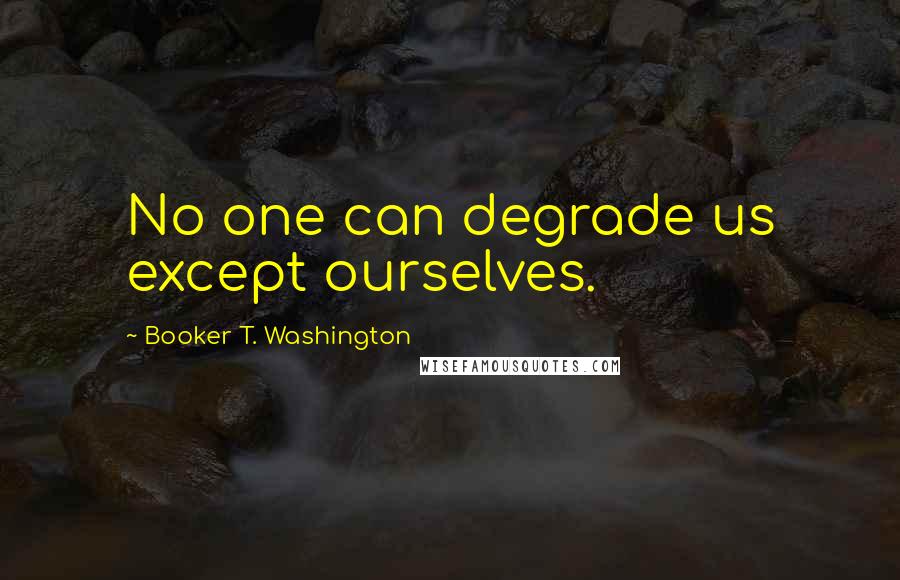Booker T. Washington Quotes: No one can degrade us except ourselves.
