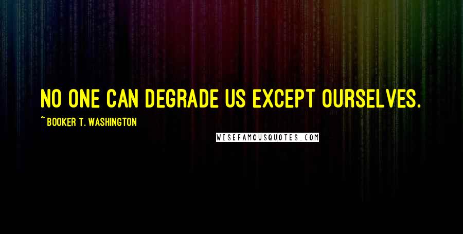 Booker T. Washington Quotes: No one can degrade us except ourselves.