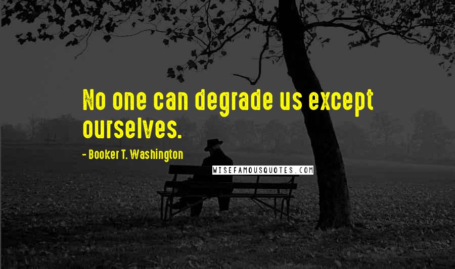 Booker T. Washington Quotes: No one can degrade us except ourselves.