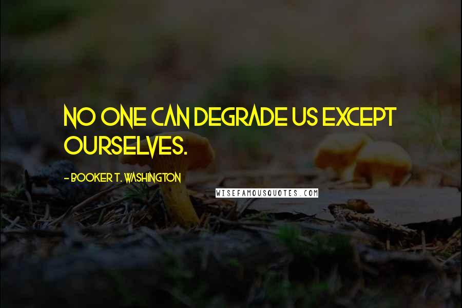 Booker T. Washington Quotes: No one can degrade us except ourselves.