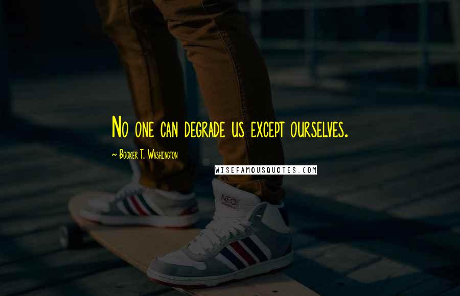 Booker T. Washington Quotes: No one can degrade us except ourselves.