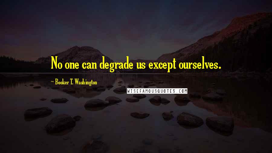Booker T. Washington Quotes: No one can degrade us except ourselves.