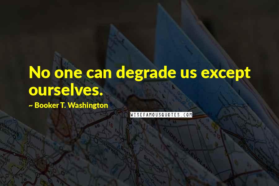 Booker T. Washington Quotes: No one can degrade us except ourselves.