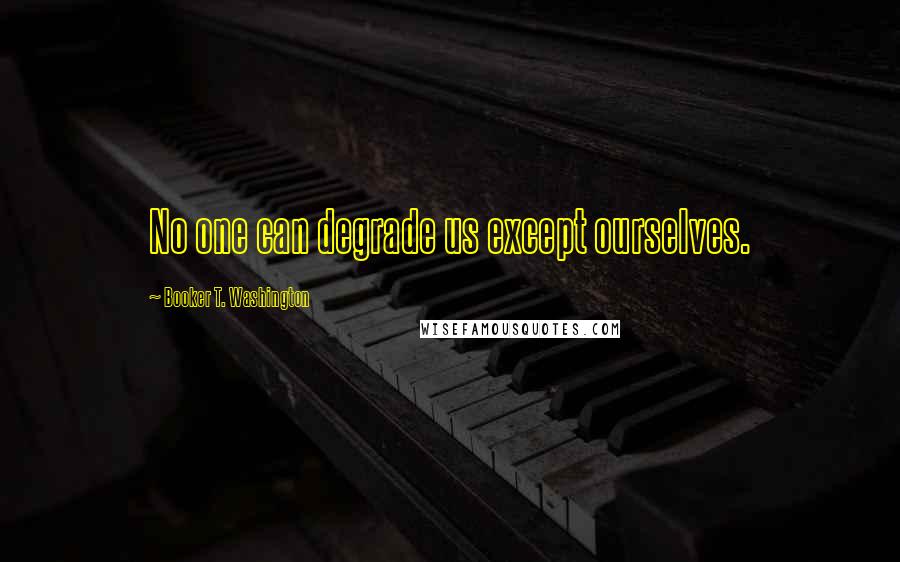 Booker T. Washington Quotes: No one can degrade us except ourselves.