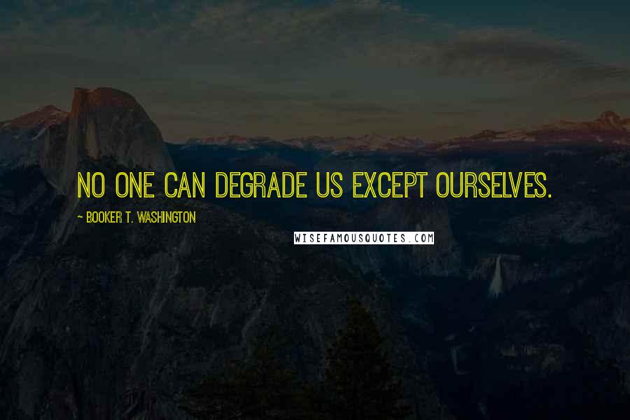 Booker T. Washington Quotes: No one can degrade us except ourselves.