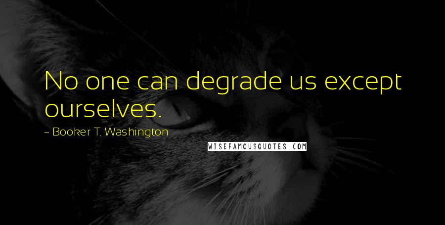 Booker T. Washington Quotes: No one can degrade us except ourselves.