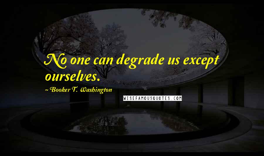 Booker T. Washington Quotes: No one can degrade us except ourselves.
