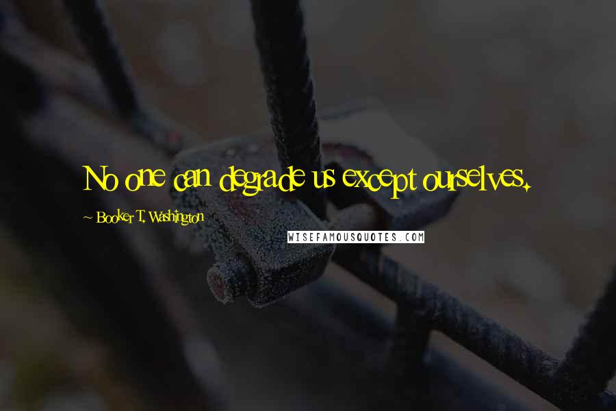 Booker T. Washington Quotes: No one can degrade us except ourselves.