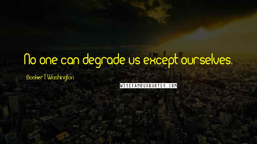 Booker T. Washington Quotes: No one can degrade us except ourselves.