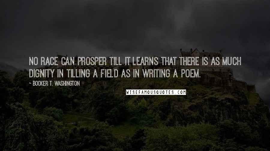 Booker T. Washington Quotes: No race can prosper till it learns that there is as much dignity in tilling a field as in writing a poem.
