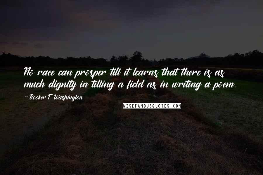 Booker T. Washington Quotes: No race can prosper till it learns that there is as much dignity in tilling a field as in writing a poem.