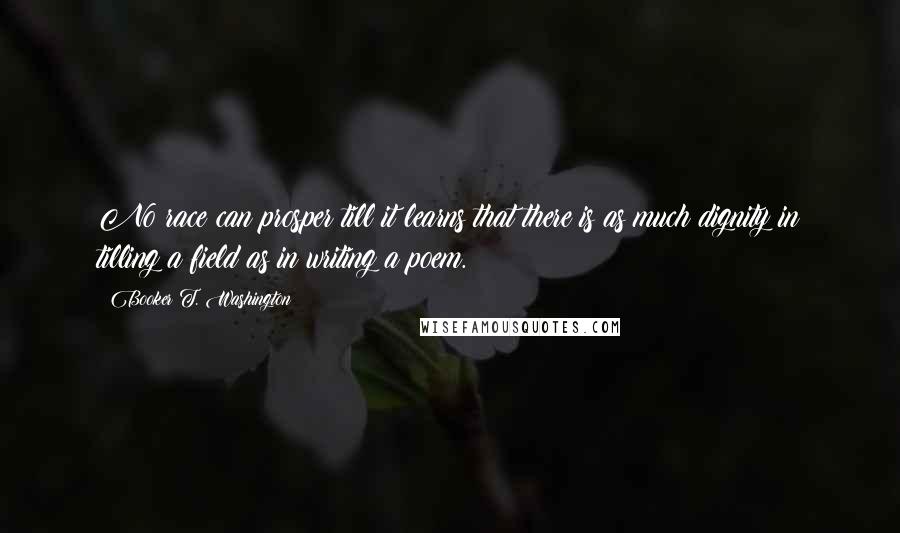 Booker T. Washington Quotes: No race can prosper till it learns that there is as much dignity in tilling a field as in writing a poem.