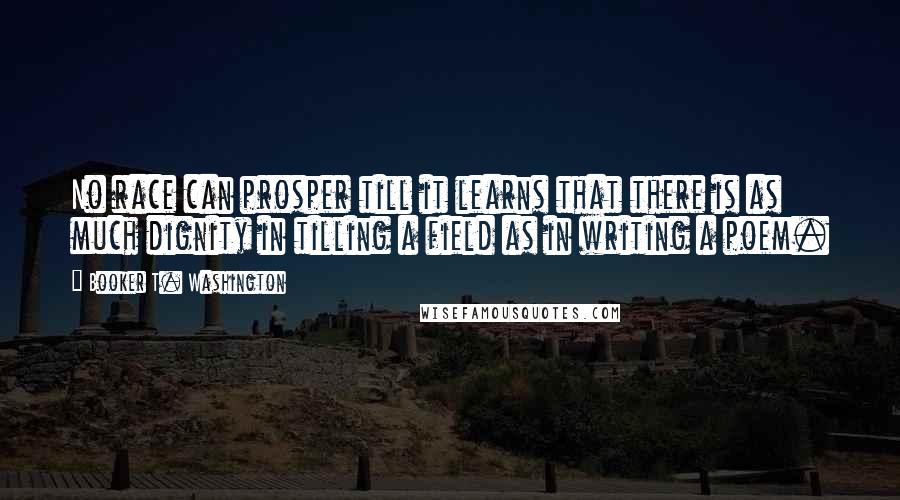 Booker T. Washington Quotes: No race can prosper till it learns that there is as much dignity in tilling a field as in writing a poem.