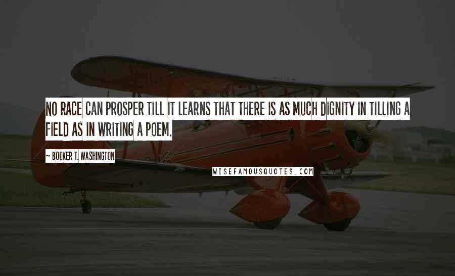 Booker T. Washington Quotes: No race can prosper till it learns that there is as much dignity in tilling a field as in writing a poem.