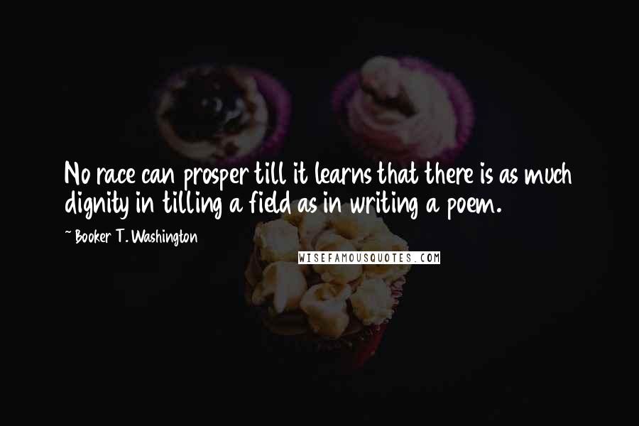 Booker T. Washington Quotes: No race can prosper till it learns that there is as much dignity in tilling a field as in writing a poem.