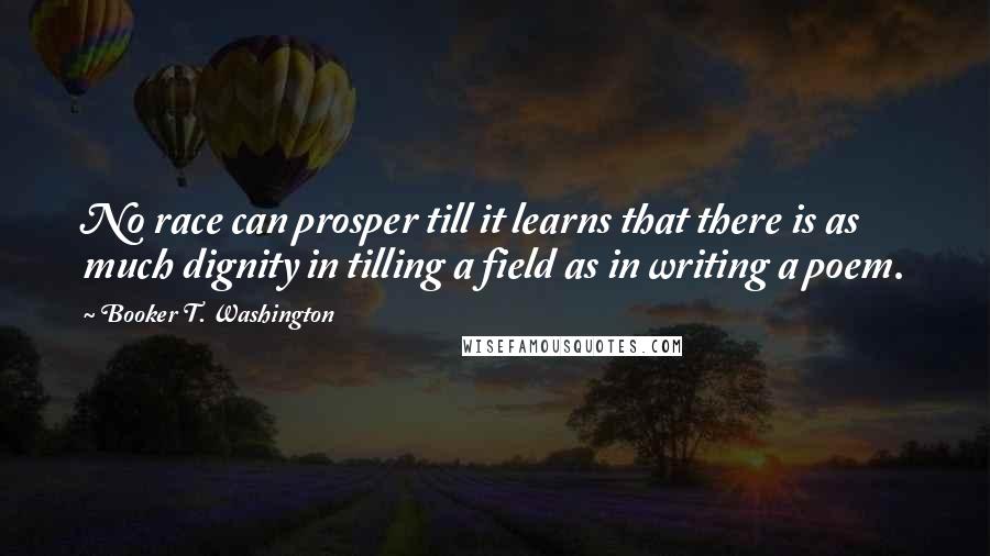 Booker T. Washington Quotes: No race can prosper till it learns that there is as much dignity in tilling a field as in writing a poem.