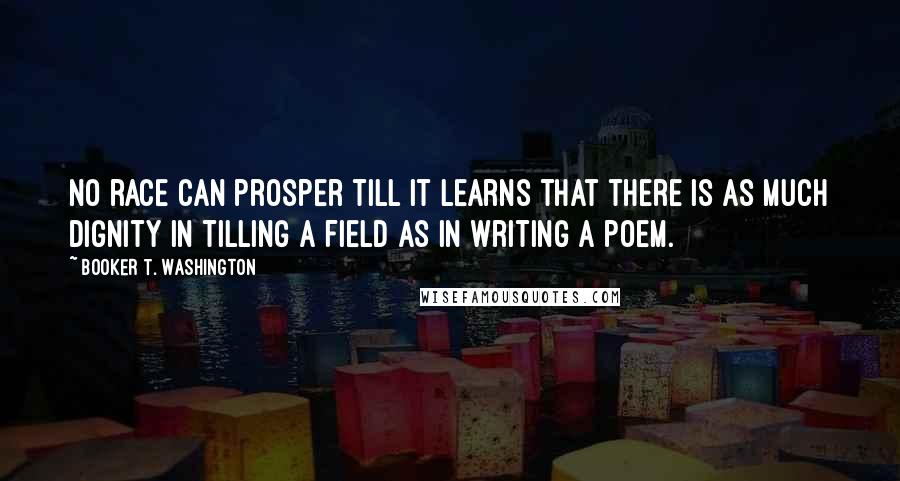 Booker T. Washington Quotes: No race can prosper till it learns that there is as much dignity in tilling a field as in writing a poem.