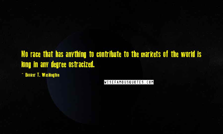 Booker T. Washington Quotes: No race that has anything to contribute to the markets of the world is long in any degree ostracized.