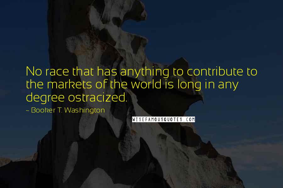 Booker T. Washington Quotes: No race that has anything to contribute to the markets of the world is long in any degree ostracized.