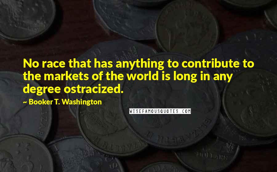 Booker T. Washington Quotes: No race that has anything to contribute to the markets of the world is long in any degree ostracized.