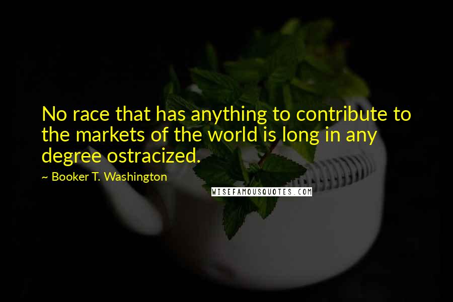 Booker T. Washington Quotes: No race that has anything to contribute to the markets of the world is long in any degree ostracized.