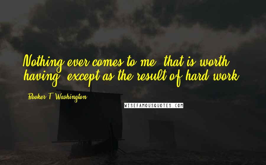 Booker T. Washington Quotes: Nothing ever comes to me, that is worth having, except as the result of hard work.