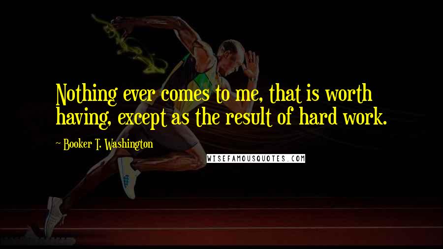 Booker T. Washington Quotes: Nothing ever comes to me, that is worth having, except as the result of hard work.