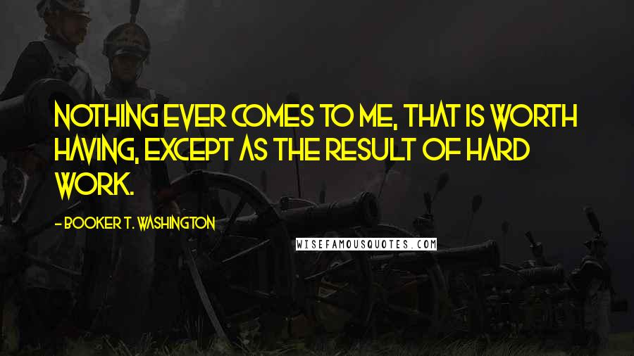 Booker T. Washington Quotes: Nothing ever comes to me, that is worth having, except as the result of hard work.
