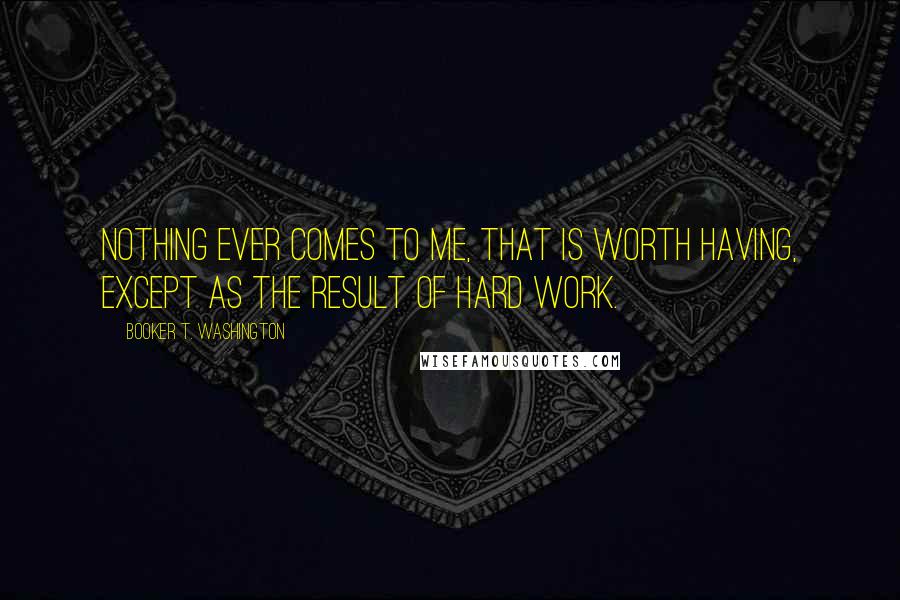 Booker T. Washington Quotes: Nothing ever comes to me, that is worth having, except as the result of hard work.