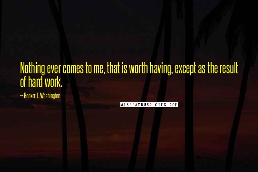 Booker T. Washington Quotes: Nothing ever comes to me, that is worth having, except as the result of hard work.
