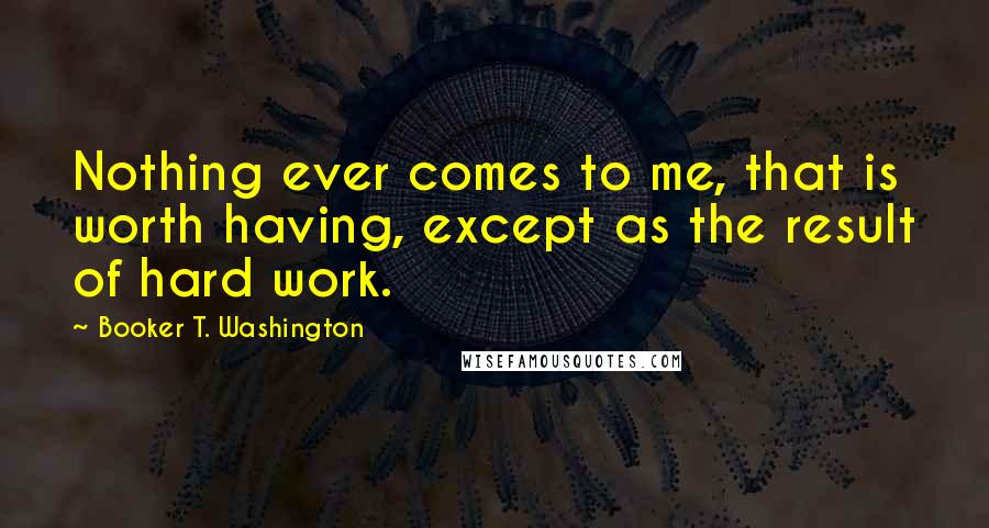 Booker T. Washington Quotes: Nothing ever comes to me, that is worth having, except as the result of hard work.