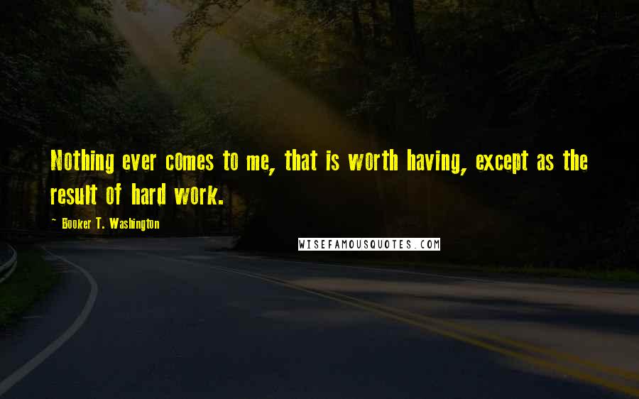 Booker T. Washington Quotes: Nothing ever comes to me, that is worth having, except as the result of hard work.