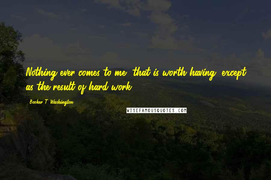Booker T. Washington Quotes: Nothing ever comes to me, that is worth having, except as the result of hard work.