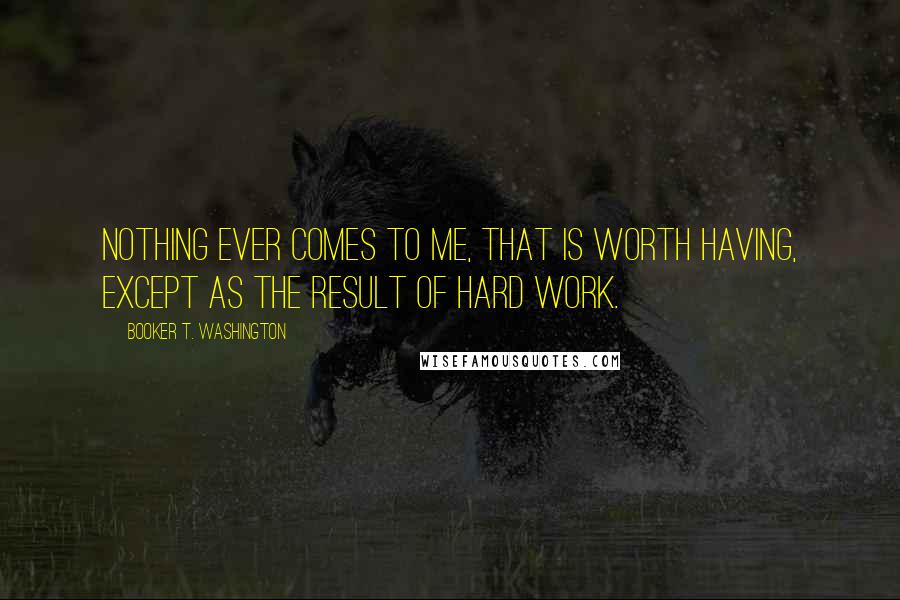 Booker T. Washington Quotes: Nothing ever comes to me, that is worth having, except as the result of hard work.